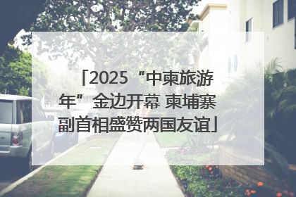 2025“中柬旅游年”金边开幕 柬埔寨副首相盛赞两国友谊