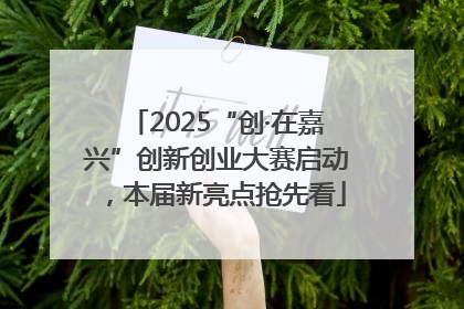 2025“创·在嘉兴”创新创业大赛启动，本届新亮点抢先看