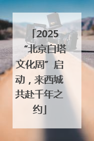 2025“北京白塔文化周”启动，来西城共赴千年之约