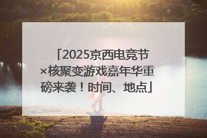 2025京西电竞节×核聚变游戏嘉年华重磅来袭！时间、地点