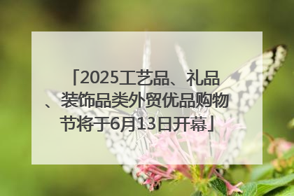 2025工艺品、礼品、装饰品类外贸优品购物节将于6月13日开幕