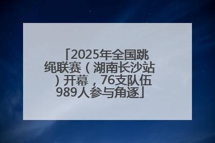 2025年全国跳绳联赛（湖南长沙站）开幕，76支队伍989人参与角逐