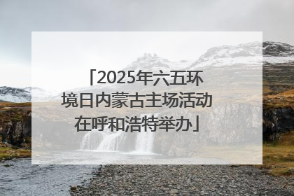 2025年六五环境日内蒙古主场活动在呼和浩特举办