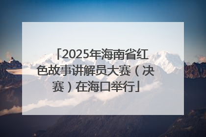 2025年海南省红色故事讲解员大赛（决赛）在海口举行