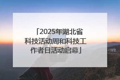 2025年湖北省科技活动周和科技工作者日活动启幕