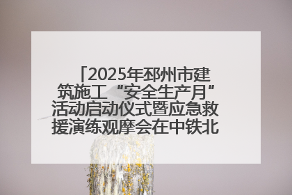 2025年邳州市建筑施工“安全生产月”活动启动仪式暨应急救援演练观摩会在中铁北京局邳州市中医院项目成功举办