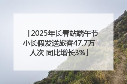 2025年长春站端午节小长假发送旅客47.7万人次 同比增长3%