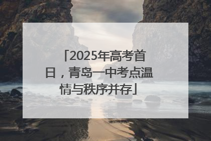 2025年高考首日，青岛一中考点温情与秩序并存