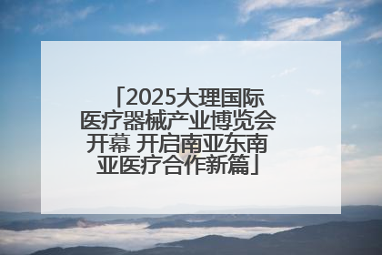 2025大理国际医疗器械产业博览会开幕 开启南亚东南亚医疗合作新篇