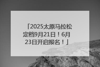 2025太原马拉松定档9月21日！6月23日开启报名！