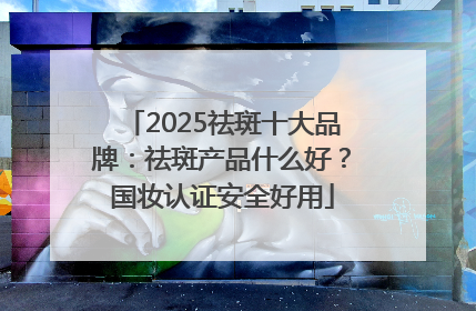 2025祛斑十大品牌：祛斑产品什么好？国妆认证安全好用