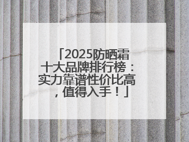 2025防晒霜十大品牌排行榜：实力靠谱性价比高，值得入手！