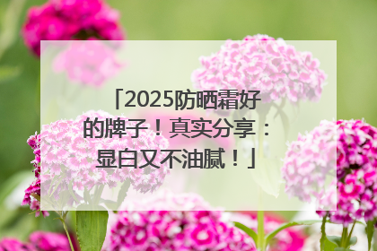 2025防晒霜好的牌子！真实分享：显白又不油腻！