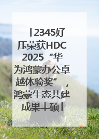 2345好压荣获HDC2025“华为鸿蒙办公卓越体验奖”，鸿蒙生态共建成果丰硕