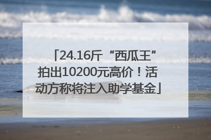 24.16斤“西瓜王”拍出10200元高价！活动方称将注入助学基金