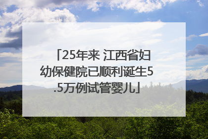 25年来 江西省妇幼保健院已顺利诞生5.5万例试管婴儿