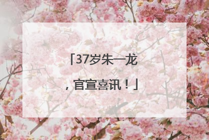 37岁朱一龙，官宣喜讯！