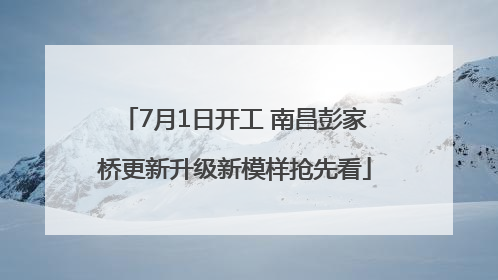 7月1日开工 南昌彭家桥更新升级新模样抢先看