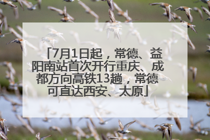 7月1日起，常德、益阳南站首次开行重庆、成都方向高铁13趟，常德可直达西安、太原