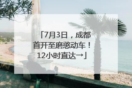 7月3日，成都首开至磨憨动车！12小时直达→