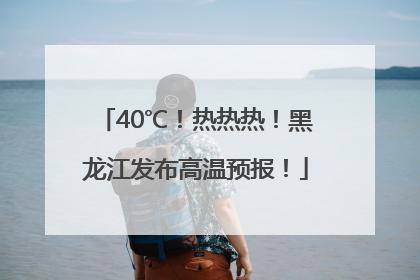 40℃！热热热！黑龙江发布高温预报！