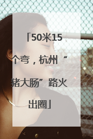 50米15个弯，杭州“猪大肠”路火出圈