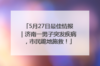 5月27日最佳情报｜济南一男子突发疾病，市民跪地施救！