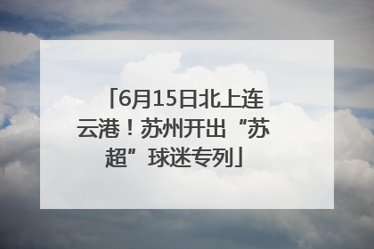 6月15日北上连云港！苏州开出“苏超”球迷专列