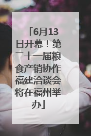6月13日开幕！第二十一届粮食产销协作福建洽谈会将在福州举办