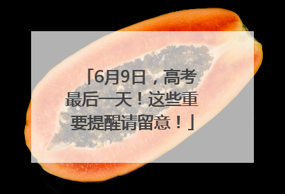 6月9日，高考最后一天！这些重要提醒请留意！