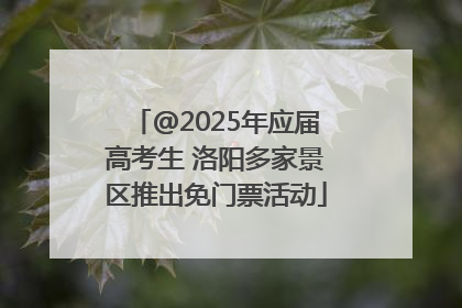 @2025年应届高考生 洛阳多家景区推出免门票活动