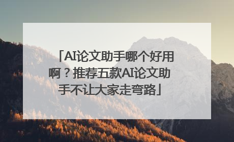 AI论文助手哪个好用啊？推荐五款AI论文助手不让大家走弯路