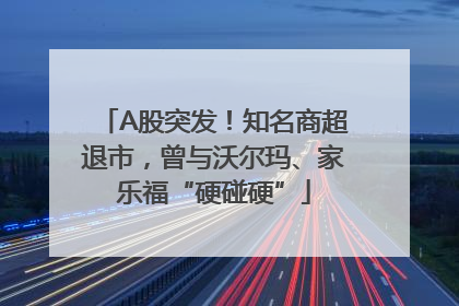 A股突发！知名商超退市，曾与沃尔玛、家乐福“硬碰硬”