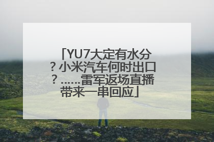YU7大定有水分？小米汽车何时出口？……雷军返场直播带来一串回应